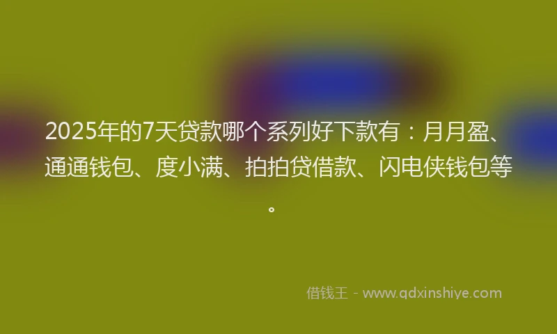 2025年的7天贷款哪个系列好下款有：月月盈、通通钱包、度小满、拍拍贷借款、闪电侠钱包等。