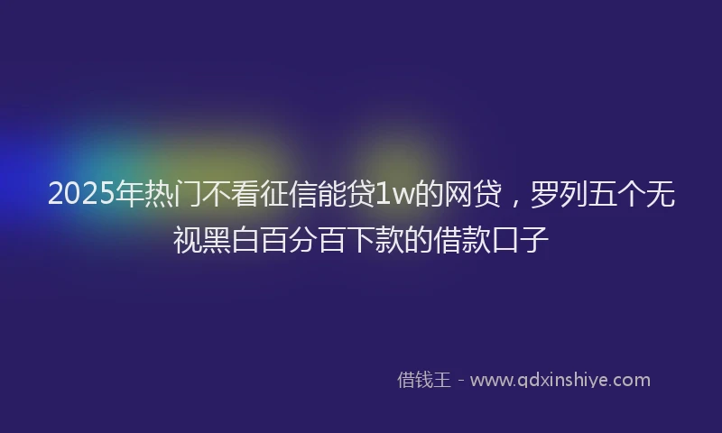 2025年热门不看征信能贷1w的网贷，罗列五个无视黑白百分百下款的借款口子