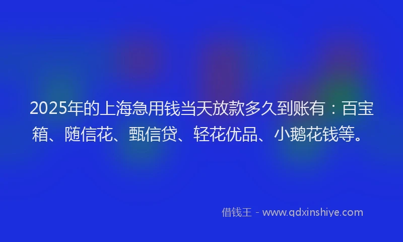 2025年的上海急用钱当天放款多久到账有:百宝箱、随信花、甄信贷、轻花优品、小鹅花钱等。
