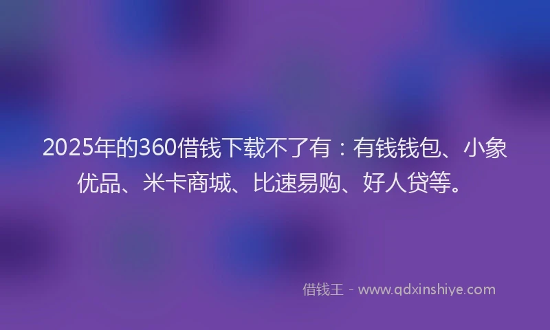 2025年的360借钱下载不了有：有钱钱包、小象优品、米卡商城、比速易购、好人贷等。