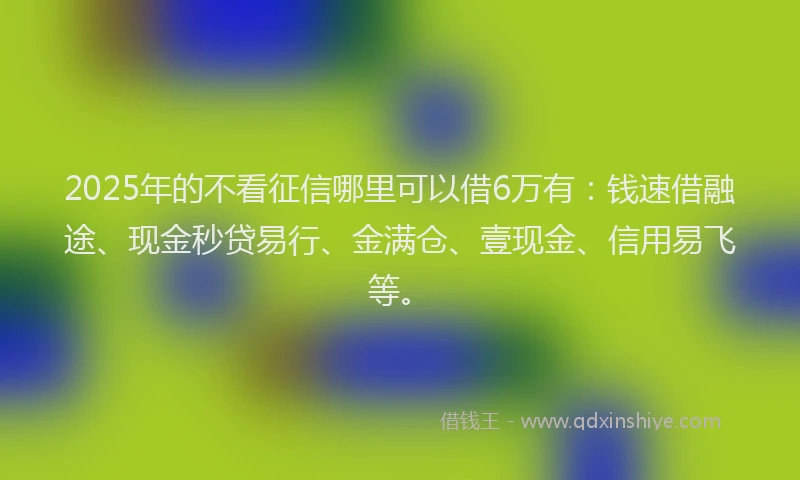2025年的不看征信哪里可以借6万有：钱速借融途、现金秒贷易行、金满仓、壹现金、信用易飞等。