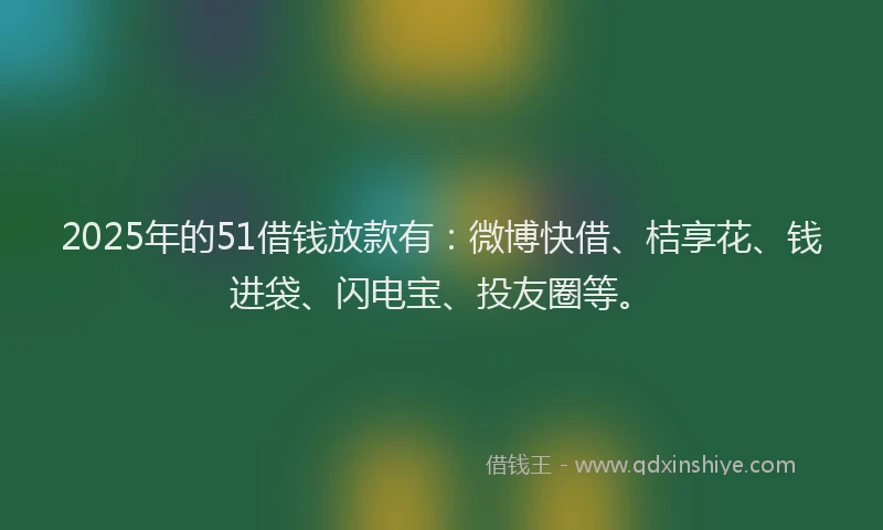 2025年的51借钱放款有：微博快借、桔享花、钱进袋、闪电宝、投友圈等。