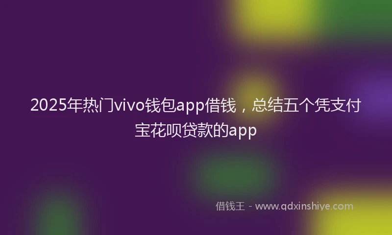 2025年热门vivo钱包app借钱，总结五个凭支付宝花呗贷款的app