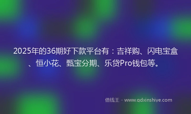 2025年的36期好下款平台有：吉祥购、闪电宝盒、恒小花、甄宝分期、乐贷Pro钱包等。