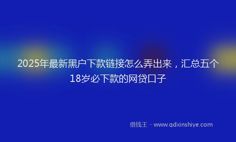 2025年最新黑户下款链接怎么弄出来，汇总五个18岁必下款的网贷口子