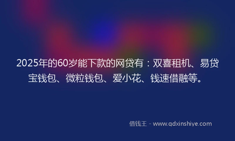 2025年的60岁能下款的网贷有：双喜租机、易贷宝钱包、微粒钱包、爱小花、钱速借融等。