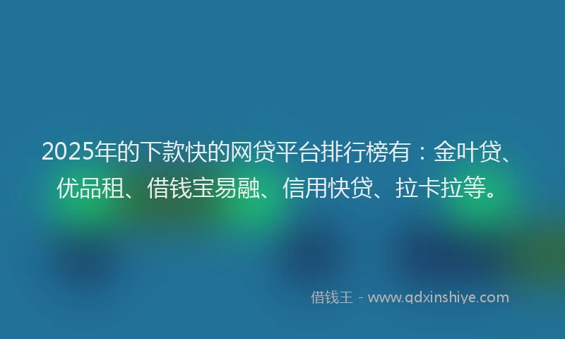 2025年的下款快的网贷平台排行榜有：金叶贷、优品租、借钱宝易融、信用快贷、拉卡拉等。