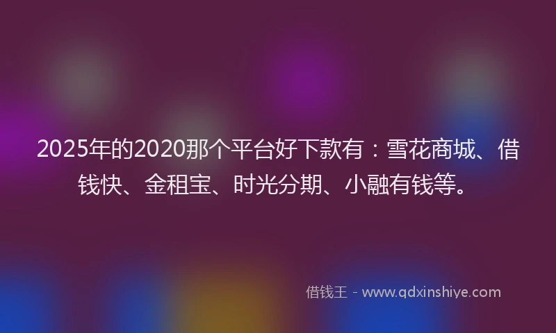 2025年的2020那个平台好下款有：雪花商城、借钱快、金租宝、时光分期、小融有钱等。