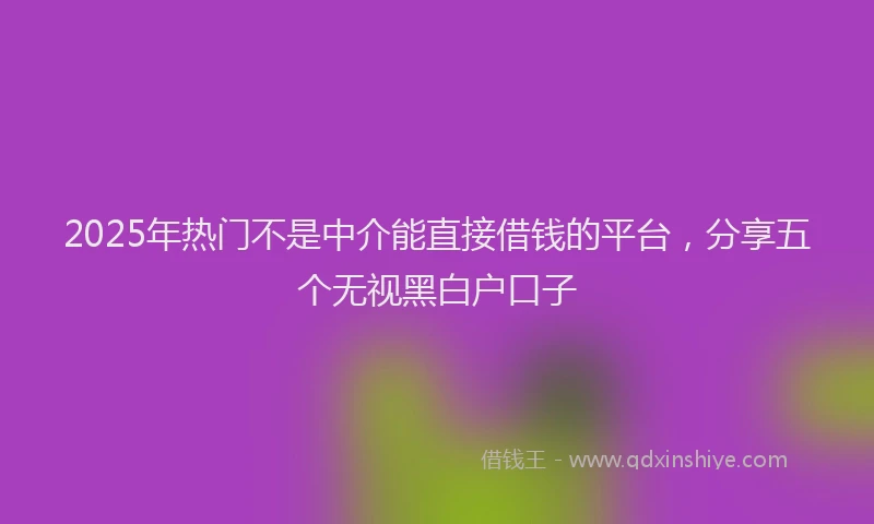 2025年热门不是中介能直接借钱的平台，分享五个无视黑白户口子