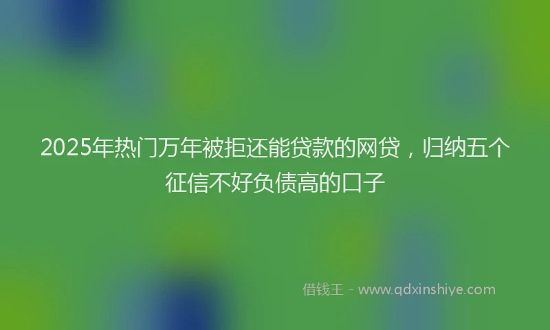 2025年热门万年被拒还能贷款的网贷，归纳五个征信不好负债高的口子