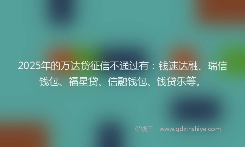 2025年的万达贷征信不通过有：钱速达融、瑞信钱包、福星贷、信融钱包、钱贷乐等。