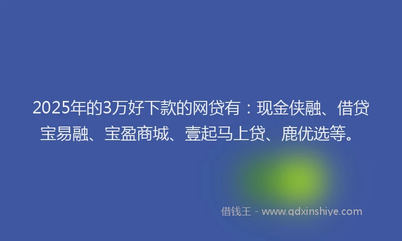 2025年的3万好下款的网贷有：现金侠融、借贷宝易融、宝盈商城、壹起马上贷、鹿优选等。