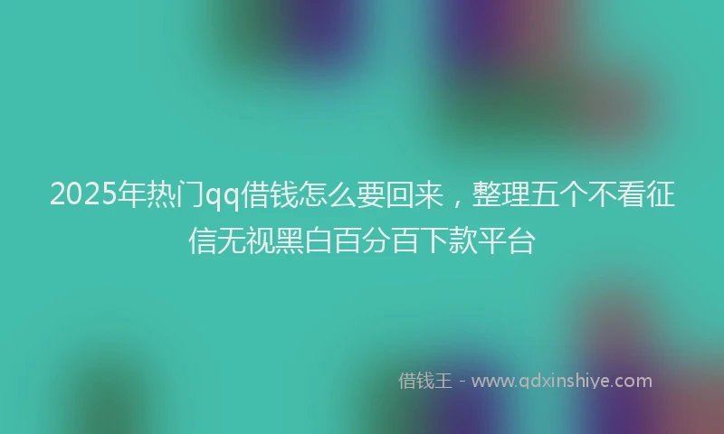 2025年热门qq借钱怎么要回来，整理五个不看征信无视黑白百分百下款平台