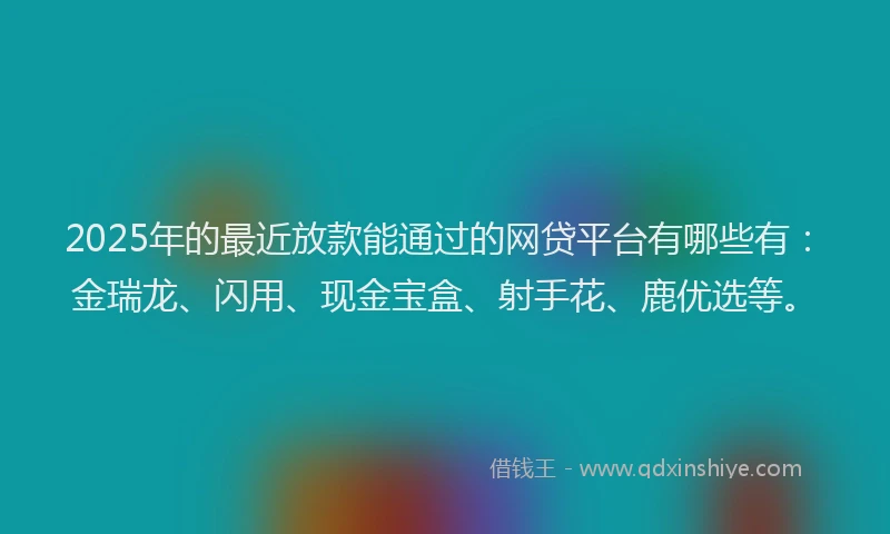 2025年的最近放款能通过的网贷平台有哪些有：金瑞龙、闪用、现金宝盒、射手花、鹿优选等。