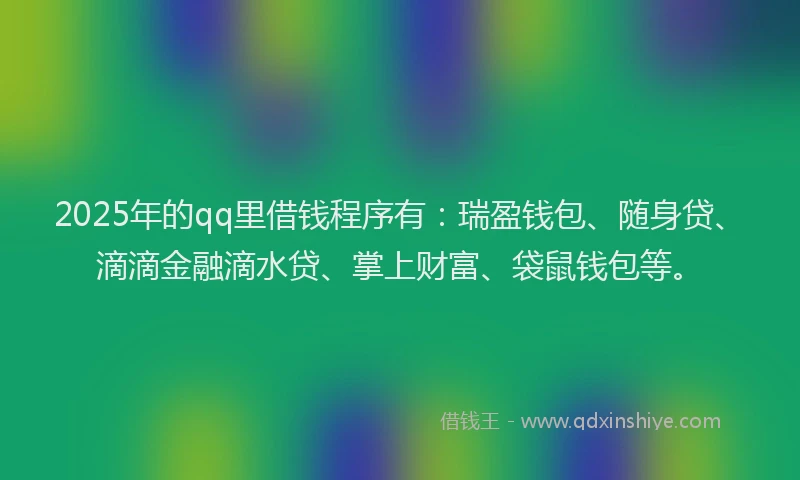2025年的qq里借钱程序有：瑞盈钱包、随身贷、滴滴金融滴水贷、掌上财富、袋鼠钱包等。