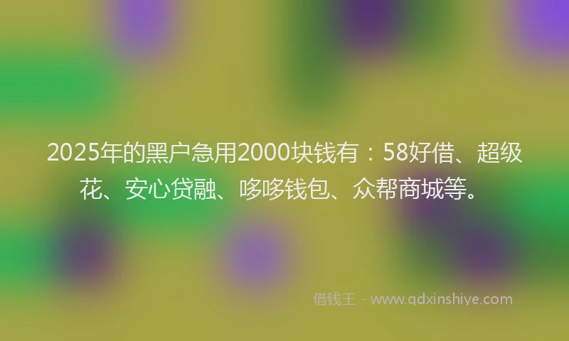 2025年的黑户急用2000块钱有：58好借、超级花、安心贷融、哆哆钱包、众帮商城等。