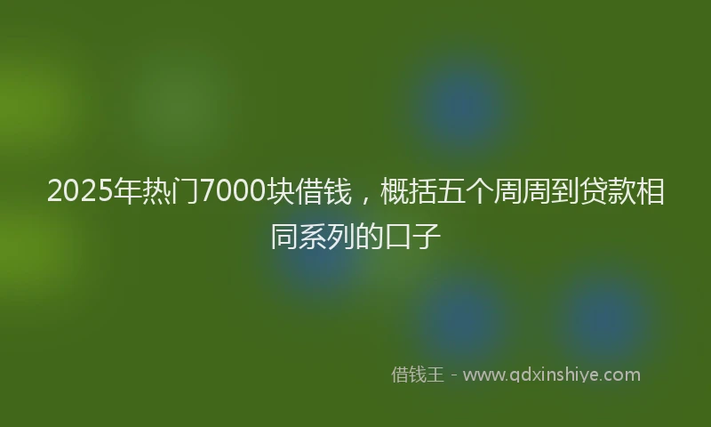 2025年热门7000块借钱，概括五个周周到贷款相同系列的口子