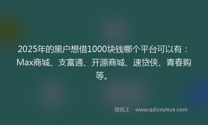 2025年的黑户想借1000块钱哪个平台可以有：Max商城、支富通、开源商城、速贷侠、青春购等。