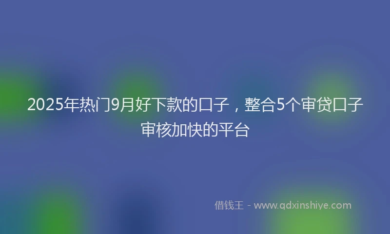 2025年热门9月好下款的口子，整合5个审贷口子审核加快的平台