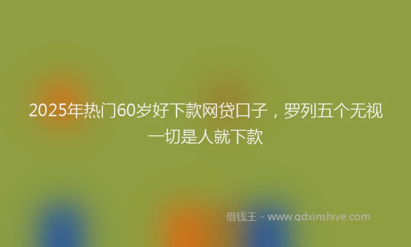 2025年热门60岁好下款网贷口子，罗列五个无视一切是人就下款