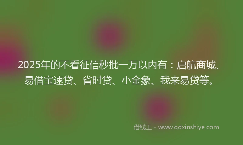 2025年的不看征信秒批一万以内有：启航商城、易借宝速贷、省时贷、小金象、我来易贷等。