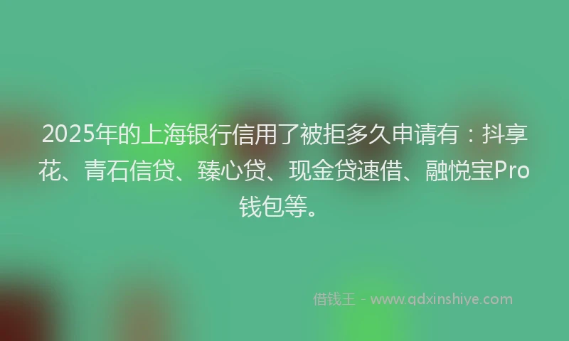 2025年的上海银行信用了被拒多久申请有：抖享花、青石信贷、臻心贷、现金贷速借、融悦宝Pro钱包等。