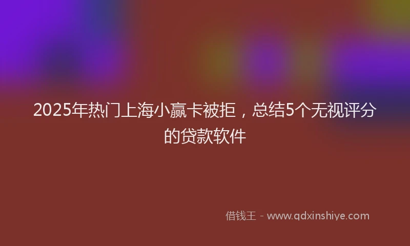 2025年热门上海小赢卡被拒，总结5个无视评分的贷款软件