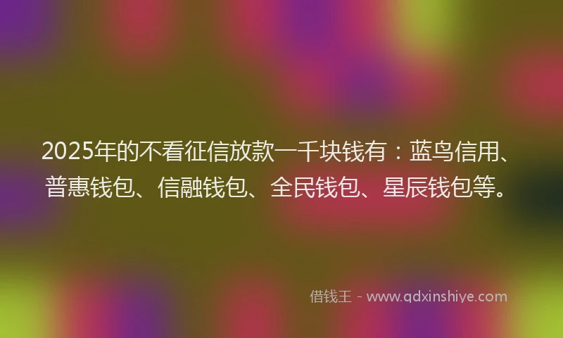 2025年的不看征信放款一千块钱有：蓝鸟信用、普惠钱包、信融钱包、全民钱包、星辰钱包等。