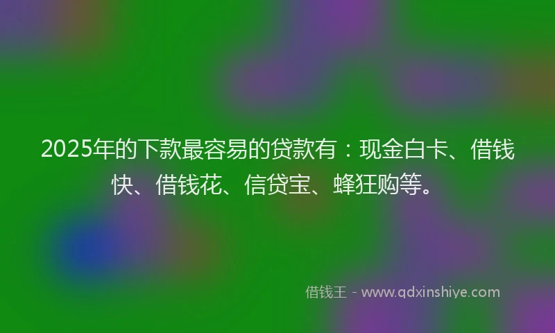 2025年的下款最容易的贷款有：现金白卡、借钱快、借钱花、信贷宝、蜂狂购等。