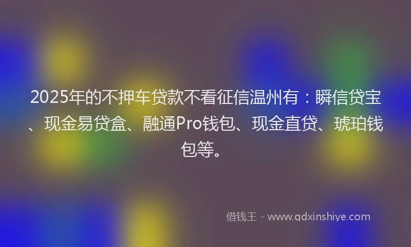 2025年的不押车贷款不看征信温州有：瞬信贷宝、现金易贷盒、融通Pro钱包、现金直贷、琥珀钱包等。