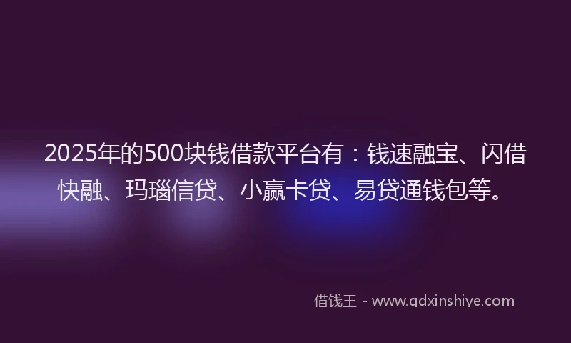 2025年的500块钱借款平台有：钱速融宝、闪借快融、玛瑙信贷、小赢卡贷、易贷通钱包等。