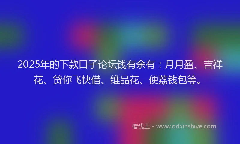 2025年的下款口子论坛钱有余有：月月盈、吉祥花、贷你飞快借、维品花、便荔钱包等。