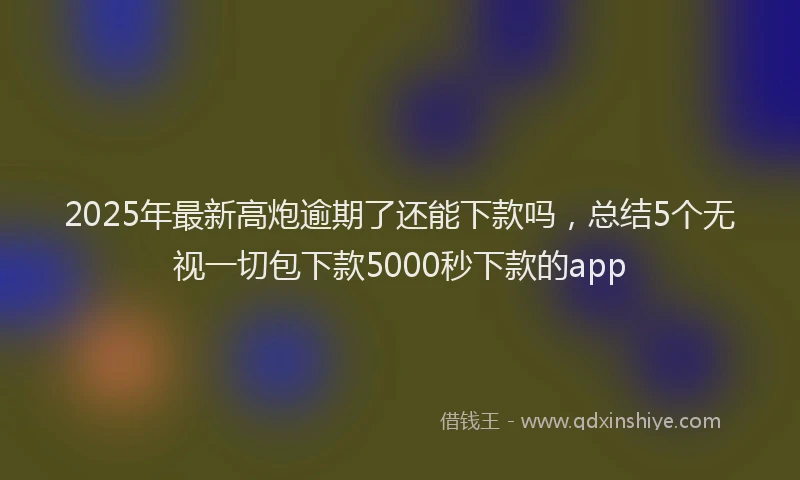 2025年最新高炮逾期了还能下款吗，总结5个无视一切包下款5000秒下款的app
