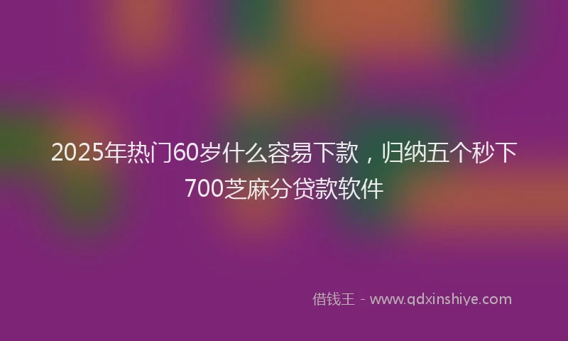 2025年热门60岁什么容易下款，归纳五个秒下700芝麻分贷款软件