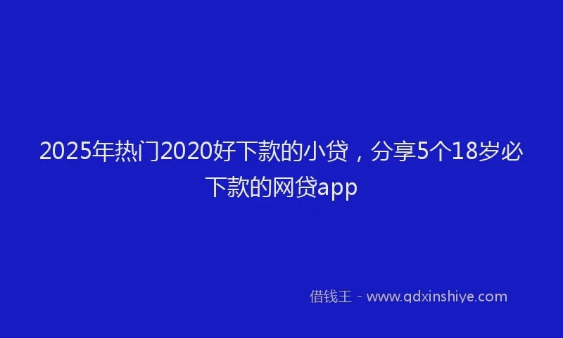 2025年热门2020好下款的小贷，分享5个18岁必下款的网贷app