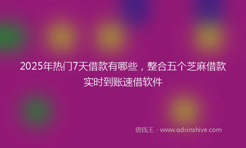2025年热门7天借款有哪些，整合五个芝麻借款实时到账速借软件