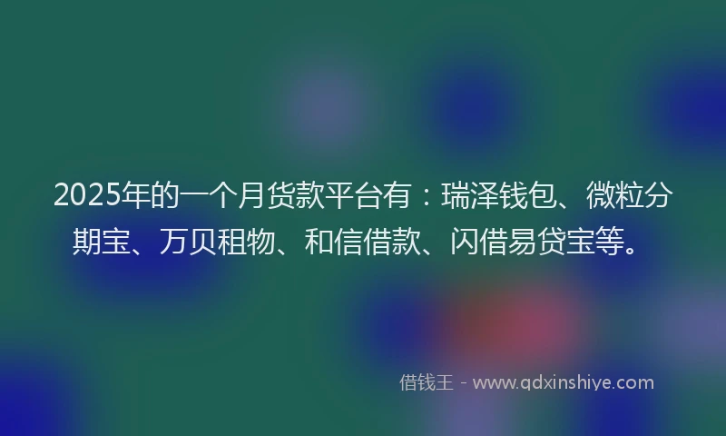 2025年的一个月货款平台有：瑞泽钱包、微粒分期宝、万贝租物、和信借款、闪借易贷宝等。