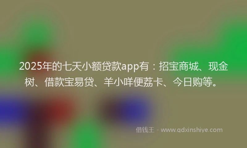 2025年的七天小额贷款app有:招宝商城、现金树、借款宝易贷、羊小咩便荔卡、今日购等。