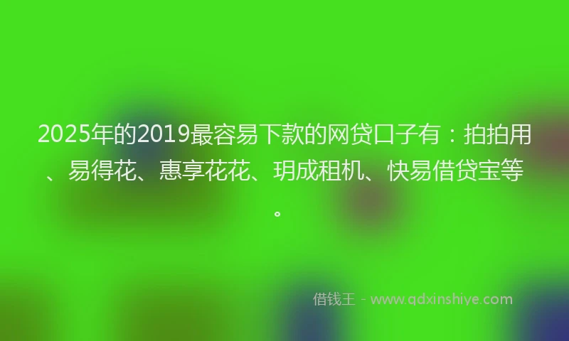 2025年的2019最容易下款的网贷口子有：拍拍用、易得花、惠享花花、玥成租机、快易借贷宝等。
