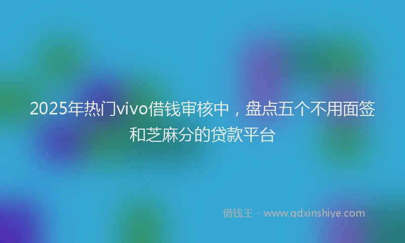 2025年热门vivo借钱审核中，盘点五个不用面签和芝麻分的贷款平台