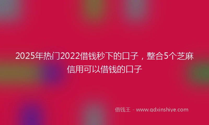 2025年热门2022借钱秒下的口子，整合5个芝麻信用可以借钱的口子