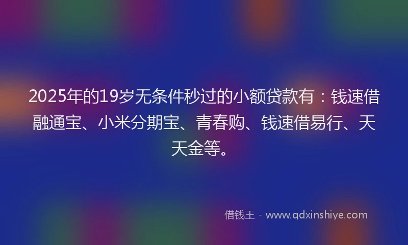2025年的19岁无条件秒过的小额贷款有：钱速借融通宝、小米分期宝、青春购、钱速借易行、天天金等。