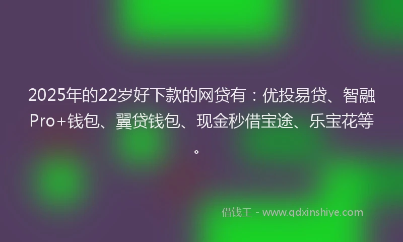 2025年的22岁好下款的网贷有：优投易贷、智融Pro+钱包、翼贷钱包、现金秒借宝途、乐宝花等。