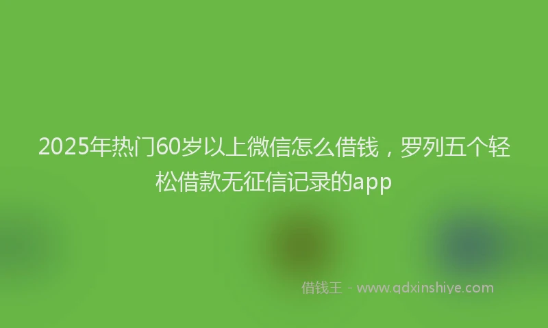 2025年热门60岁以上微信怎么借钱，罗列五个轻松借款无征信记录的app