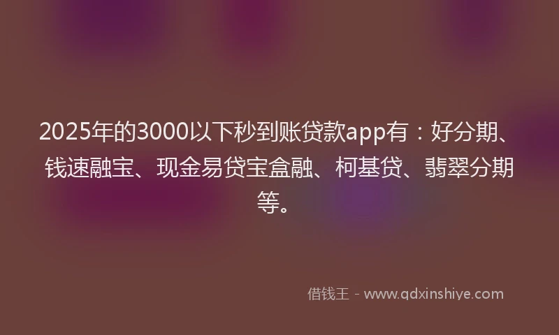 2025年的3000以下秒到账贷款app有：好分期、钱速融宝、现金易贷宝盒融、柯基贷、翡翠分期等。