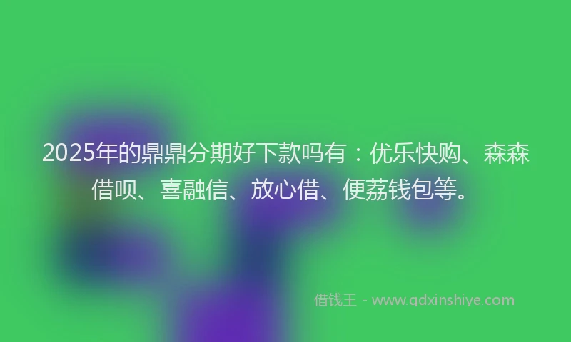 2025年的鼎鼎分期好下款吗有：优乐快购、森森借呗、喜融信、放心借、便荔钱包等。