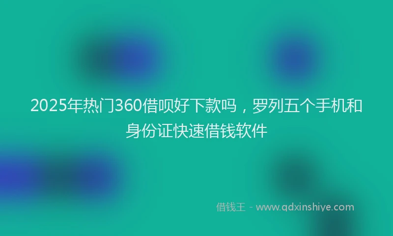2025年热门360借呗好下款吗，罗列五个手机和身份证快速借钱软件