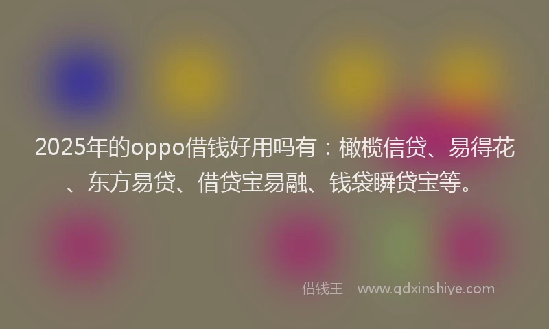 2025年的oppo借钱好用吗有：橄榄信贷、易得花、东方易贷、借贷宝易融、钱袋瞬贷宝等。