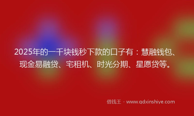 2025年的一千块钱秒下款的口子有：慧融钱包、现金易融贷、宅租机、时光分期、星愿贷等。