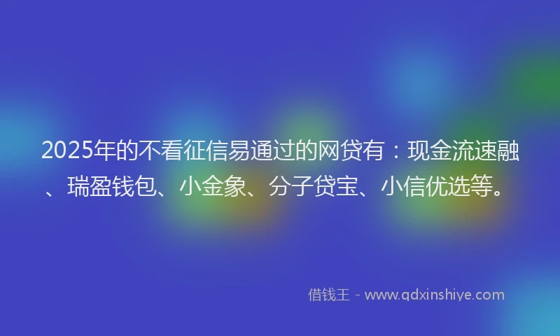 2025年的不看征信易通过的网贷有：现金流速融、瑞盈钱包、小金象、分子贷宝、小信优选等。